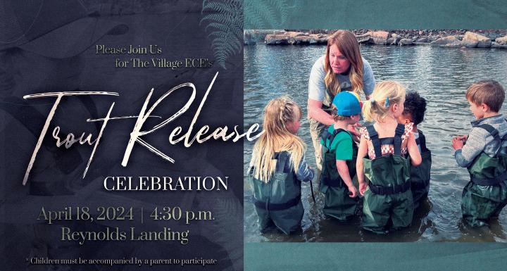 Please Join us for the Village ECE's Trout Release Celebration April 18, 2024 at 4:30 pm Reynolds Landing *Children must be accompanied by an parent to participate